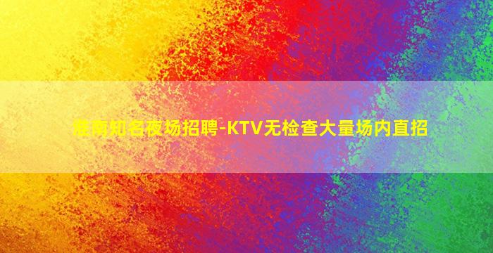 淮南知名夜场招聘-KTV无检查大量场内直招
