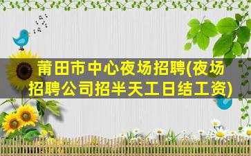 莆田市中心夜场招聘(夜场招聘公司招半天工日结工资)